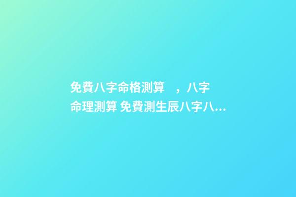 免費八字命格測算，八字命理測算 免費測生辰八字八字，在線測生辰八字-第1張-觀點-玄機派